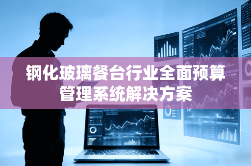 钢化玻璃餐台行业全面预算管理系统解决方案