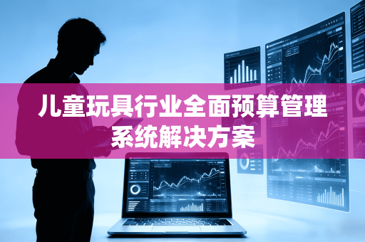 儿童玩具行业全面预算管理系统解决方案