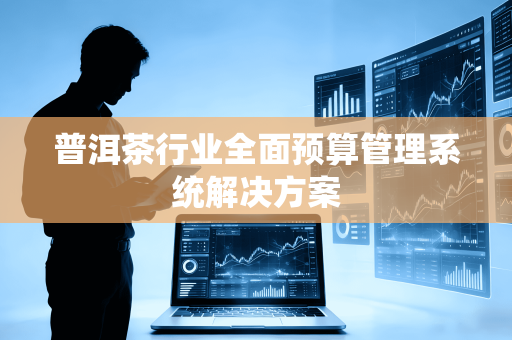 普洱茶行业全面预算管理系统解决方案