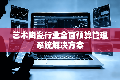 艺术陶瓷行业全面预算管理系统解决方案