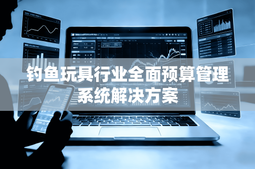 钓鱼玩具行业全面预算管理系统解决方案
